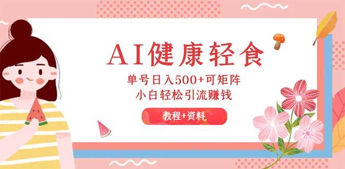 AI健康轻食，单号日入500+可矩阵，小白轻松引流赚钱（教程+食谱）-千图副业网