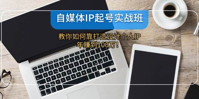 自媒体IP-起号实战班：教你如何靠打造设计个人IP，年赚到100万！-千图副业网