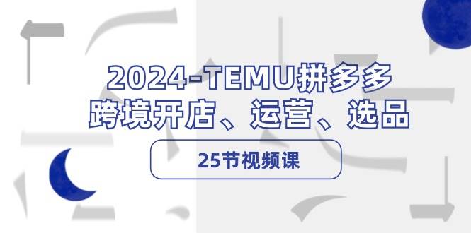 2024-TEMU拼多多·跨境开店、运营、选品（25节视频课）-千图副业网