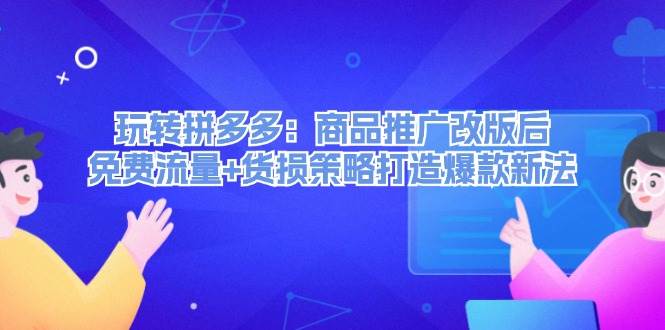 玩转拼多多：商品推广改版后，免费流量+货损策略打造爆款新法（无水印）-千图副业网
