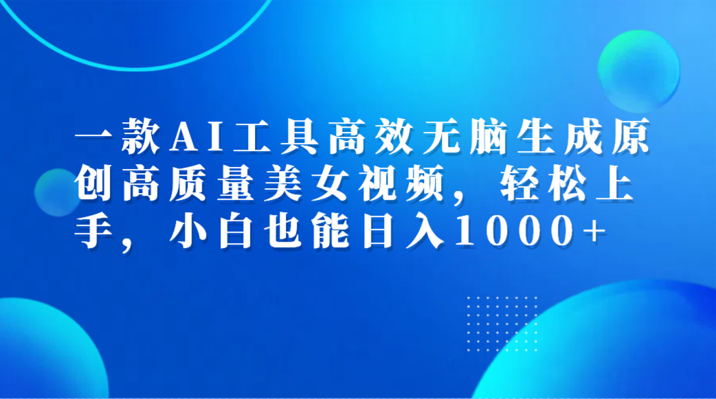 一款AI工具高效无脑生成原创高质量美女视频，轻松上手，小白也能日入1000+-千图副业网