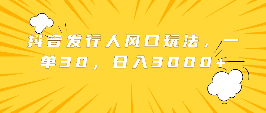 抖音发行人风口玩法，一单30，日入3000+-千图副业网