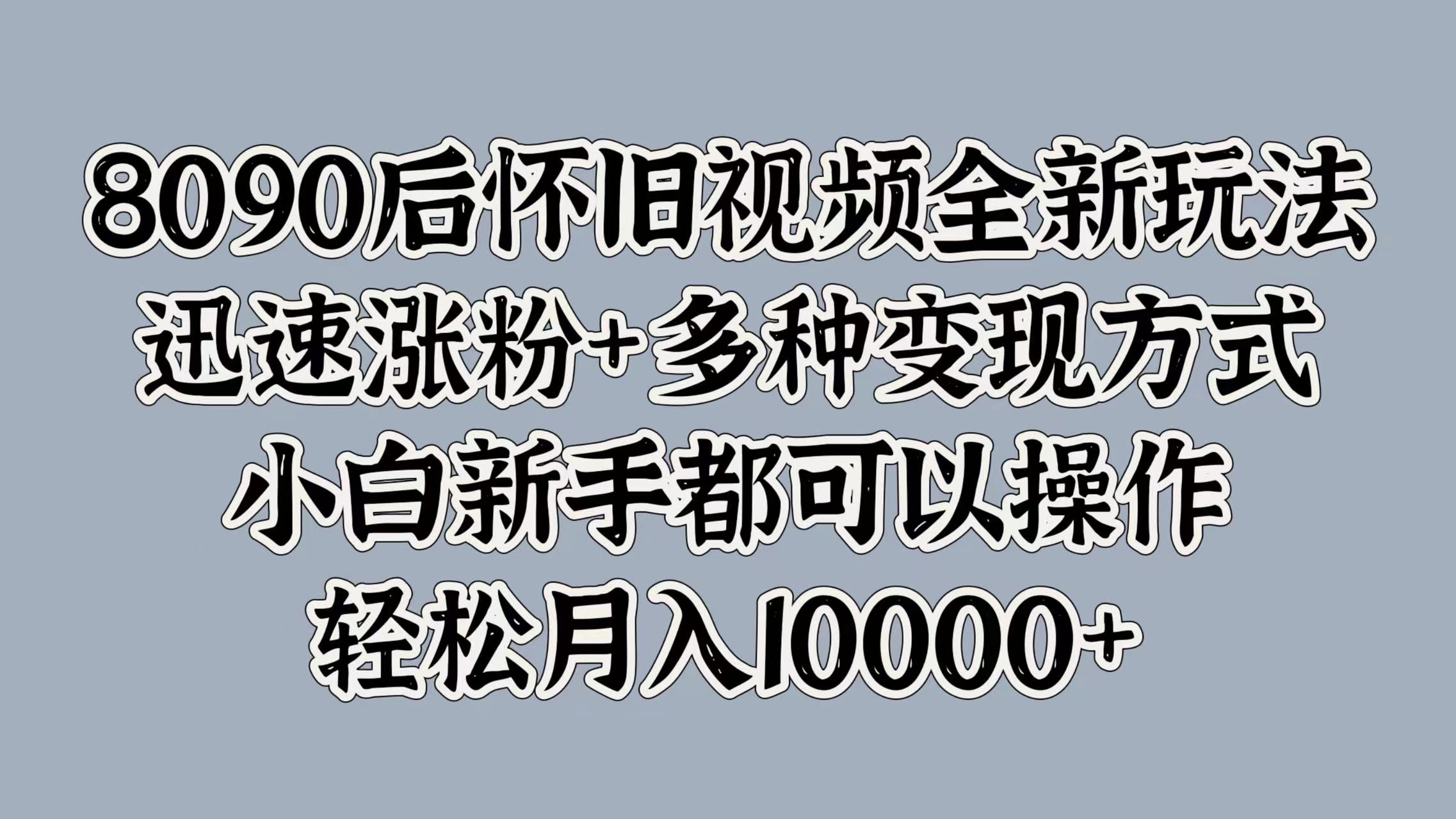 8090后怀旧视频全新玩法，迅速涨粉+多种变现方式，小白新手都可以操作，轻松月入10000+-千图副业网