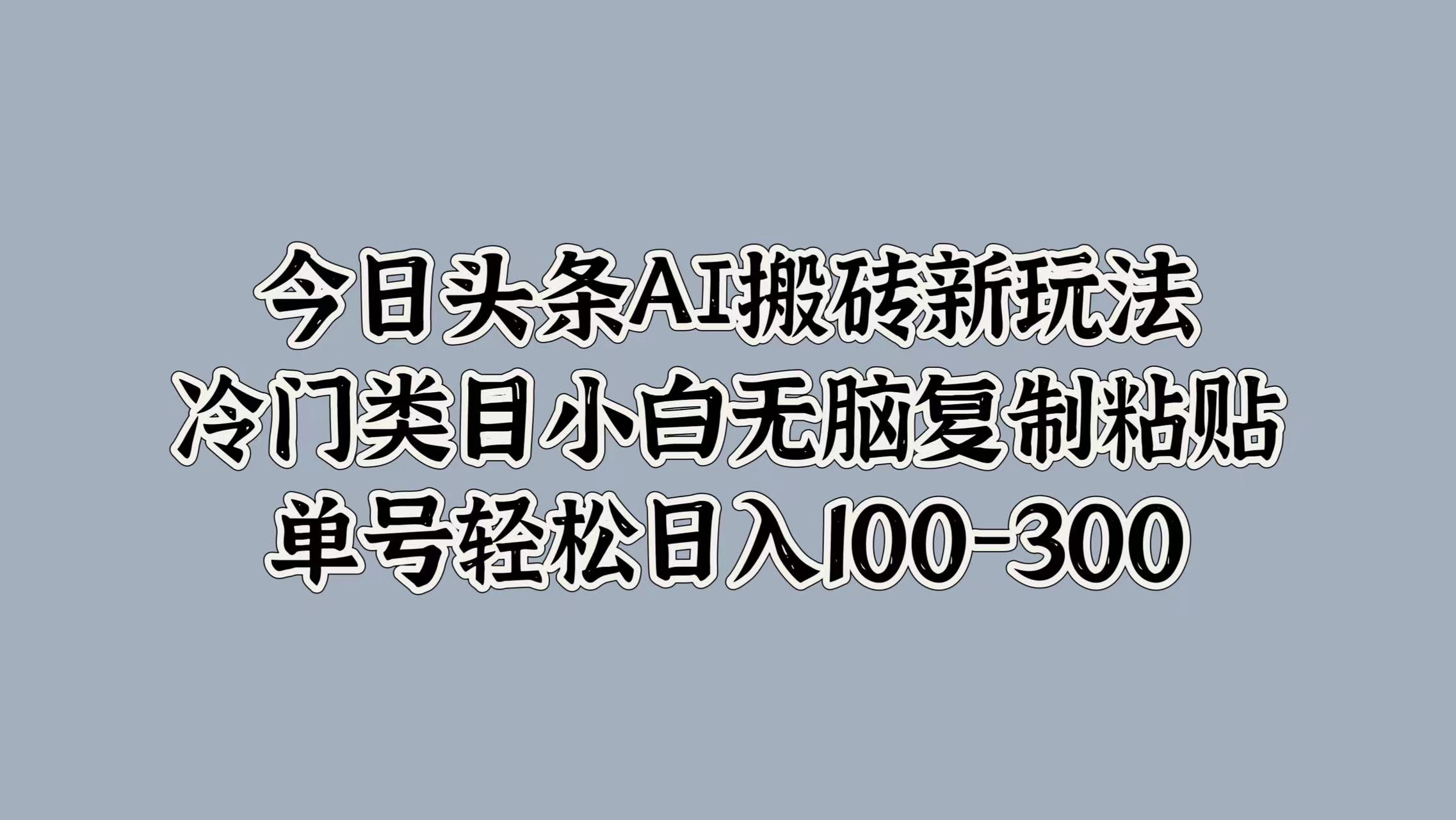 今日头条AI搬砖新玩法，冷门类目小白无脑复制粘贴，单号轻松日入100-300-千图副业网