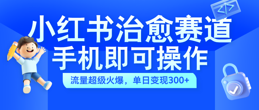 小红书治愈视频赛道，手机即可操作，蓝海项目简单无脑，单日可赚300+-千图副业网