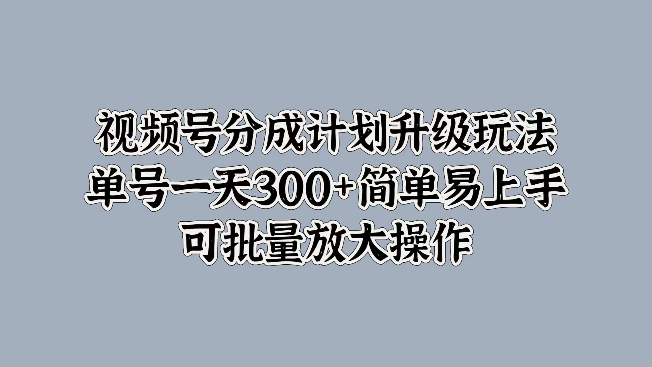 视频号分成计划升级玩法，单号一天300+简单易上手，可批量放大操作-千图副业网