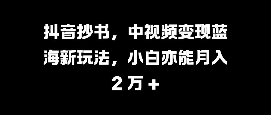 抖音抄书，中视频变现蓝海新玩法，小白亦能月入 2 万 +-千图副业网