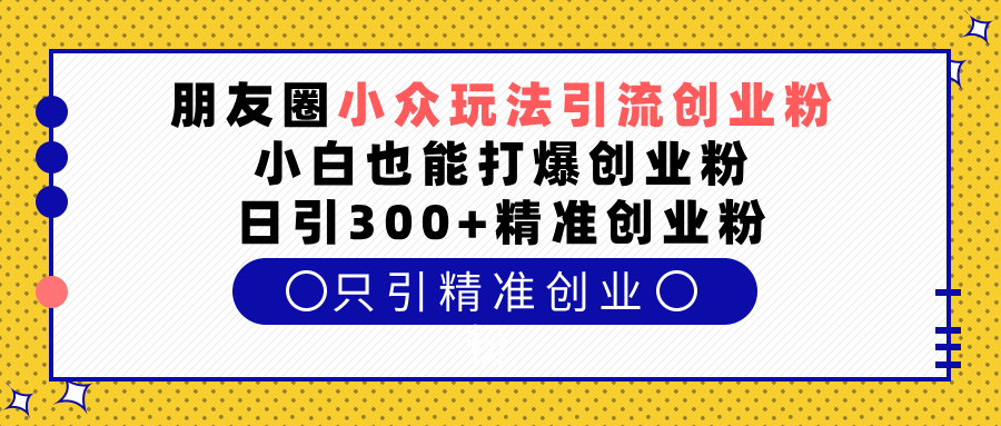 朋友圈小众玩法引流创业粉，小白也能打爆创业粉，日引300+精准创业粉-千图副业网