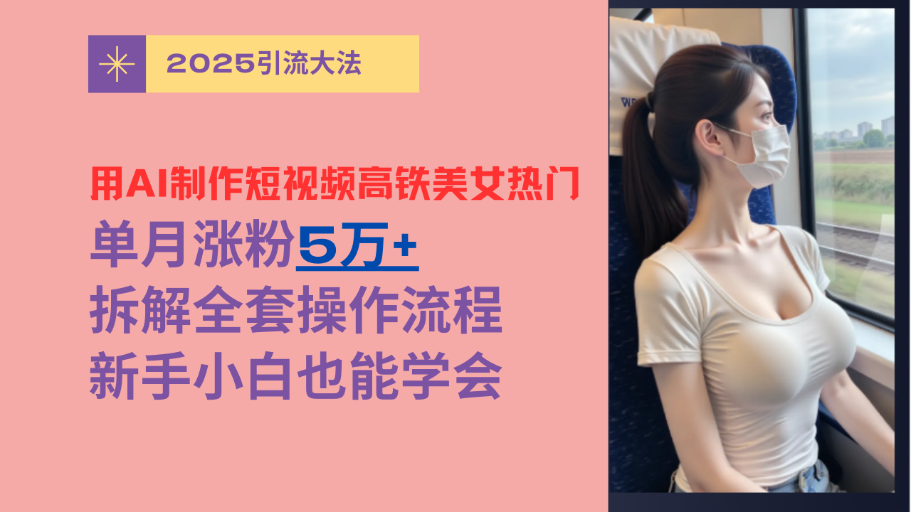 用AI制作短视频高铁美女热门玩法，单月涨粉5万+，拆解全套操作流程，新手小白也能学会-千图副业网