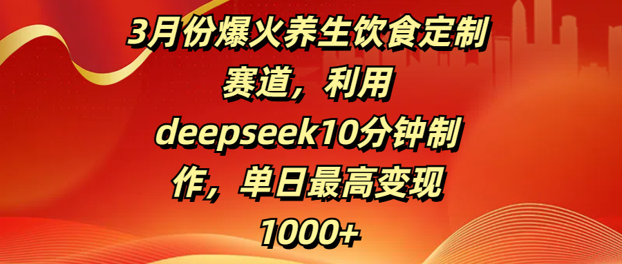 3月份爆火养生饮食定制赛道，利用deepseek10分钟制作，单日最高变现1000+-千图副业网