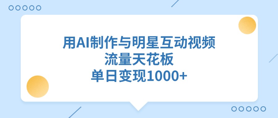 用AI制作与明星互动视频，流量天花板，单日变现1000+-千图副业网