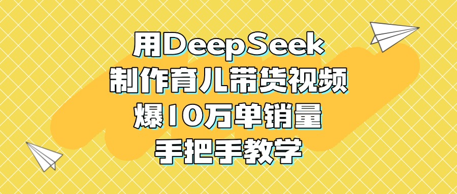 用DeepSeek制作育儿带货视频，爆10万单销量，手把手教学-千图副业网