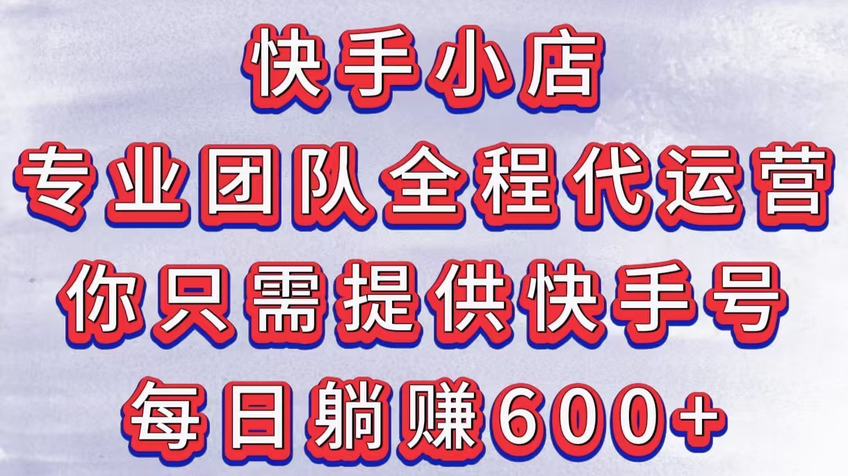 快手小店，专业团队全程代运营，你只需提供快手号，每日躺赚600+-千图副业网
