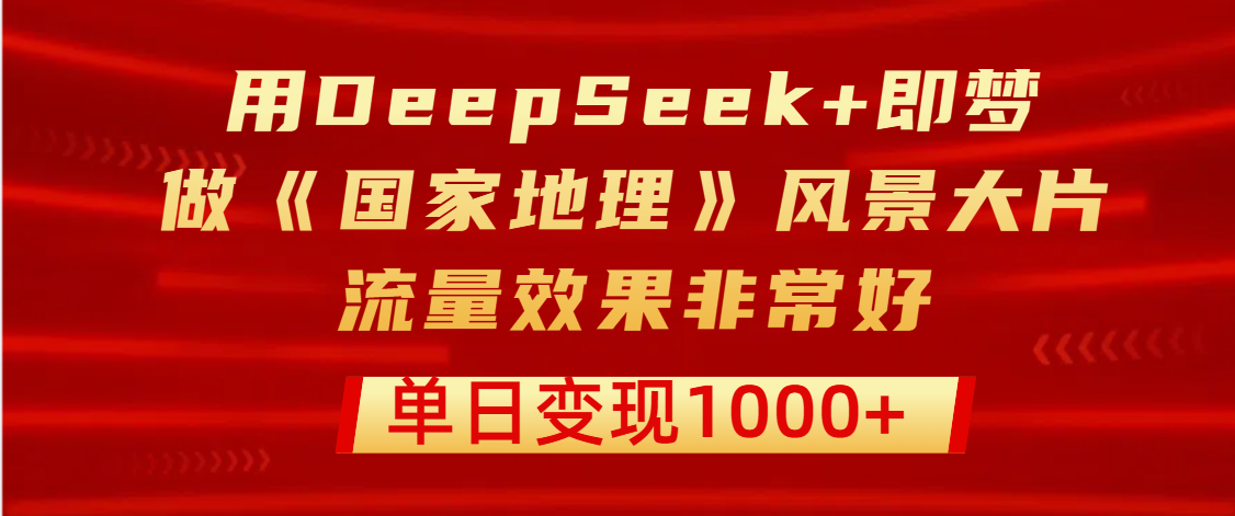 用DeepSeek+即梦制作《国家地理》风景大片，流量效果非常好，单日变现1000+-千图副业网