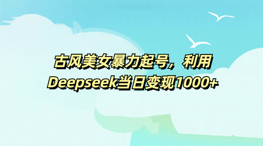 古风美女暴力起号，利用Deepseek当日变现1000+-千图副业网