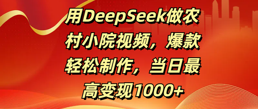 用DeepSeek做农村小院视频，爆款轻松制作，当日最高变现1000+-千图副业网