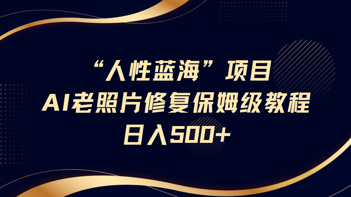 “人性蓝海”AI老照片修复项目保姆级教程，长期复购，轻松日入500+-千图副业网