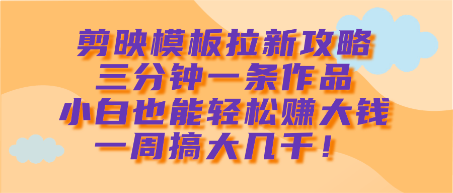 剪映模板拉新攻略，三分钟一条作品，小白也能轻松赚大钱，一周搞大几千！-千图副业网