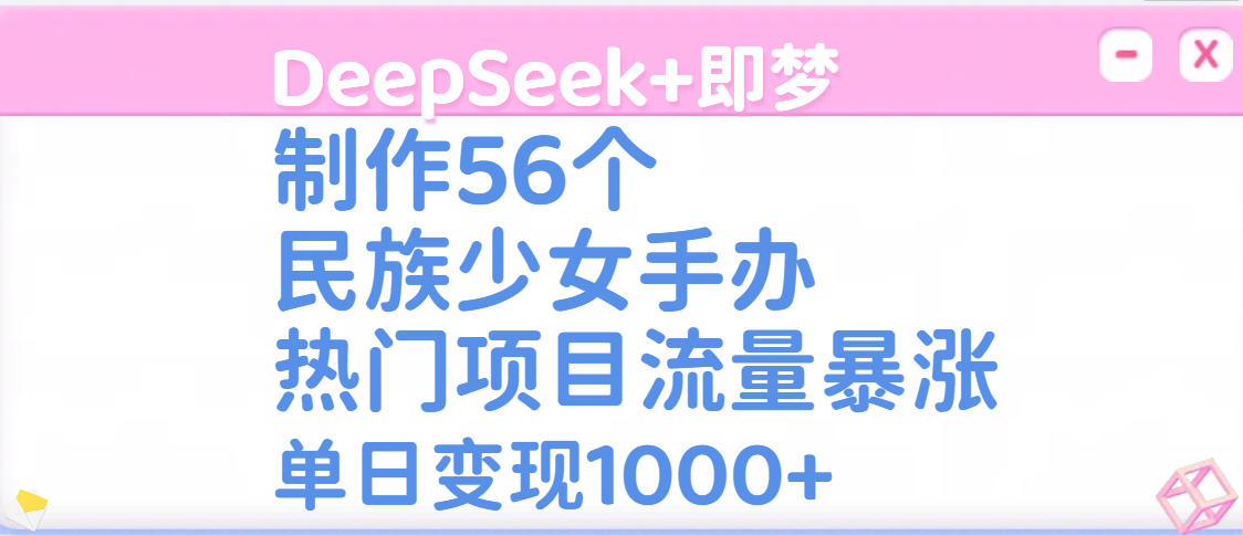 DeepSeek+即梦制作56个民族少女手办，热门项目流量暴涨，单日变现1000+-千图副业网