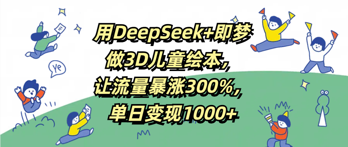 用DeepSeek+即梦，做3D儿童绘本，让流量暴涨300%，单日变现1000+-千图副业网