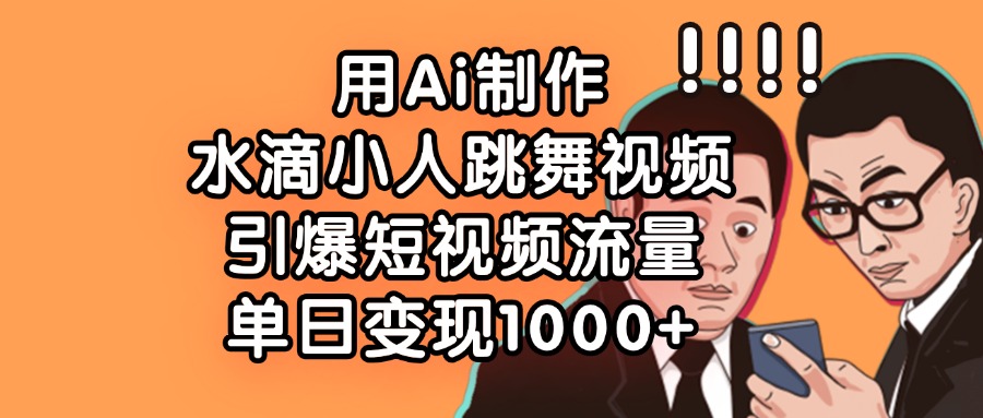 用Ai制作水滴小人跳舞视频，引爆短视频流量，单日变现1000+-千图副业网