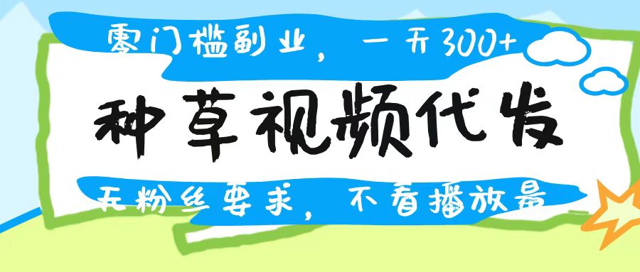 种草视频代发，无门槛日入300+，无粉丝要求，不看播放量-千图副业网