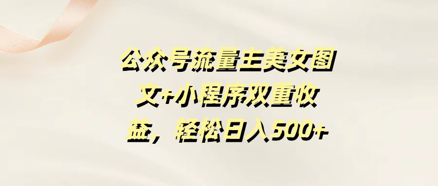 公众号流量主美女图文+小程序双重收益，轻松日入500+-千图副业网
