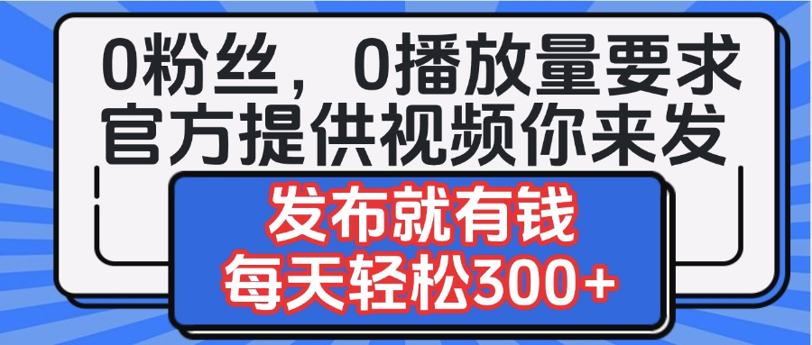 0粉丝要求0播放量要求，官方提供视频你来发  发布就有钱，每天轻松300+-千图副业网