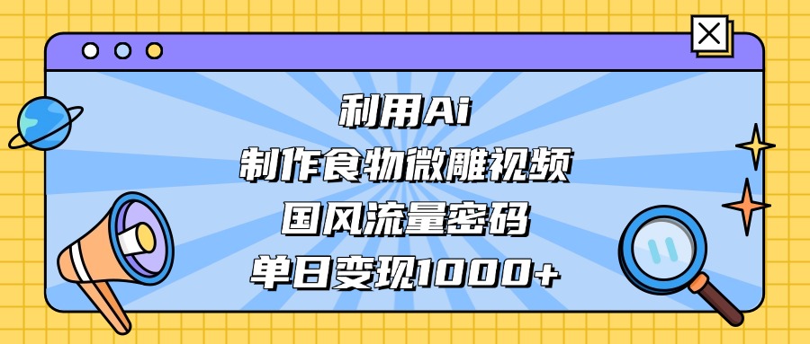 利用Ai制作食物微雕视频，国风流量密码，单日变现1000+-千图副业网