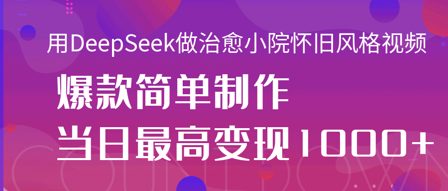 用DeepSeek做治愈小院怀旧风格视频，爆款轻松制作，当日最高变现1000+-千图副业网