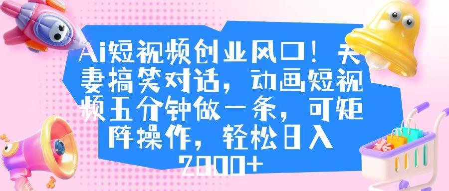 Ai短视频创业风口！夫妻搞笑对话，动画短视频五分钟做一条，可矩阵操作，轻松日入 2000+-千图副业网