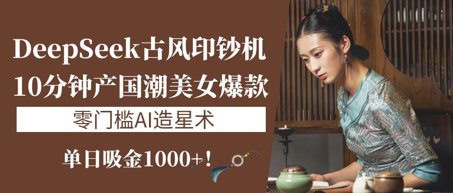 《DeepSeek古风印钞机：10分钟产国潮美女爆款，单日吸金1000+！零门槛AI造星术》-千图副业网
