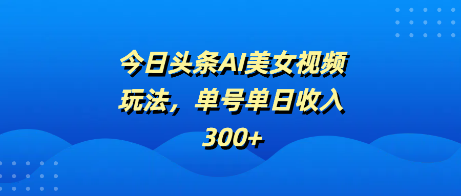 今日头条AI美女视频玩法，单号单日收入300+-千图副业网