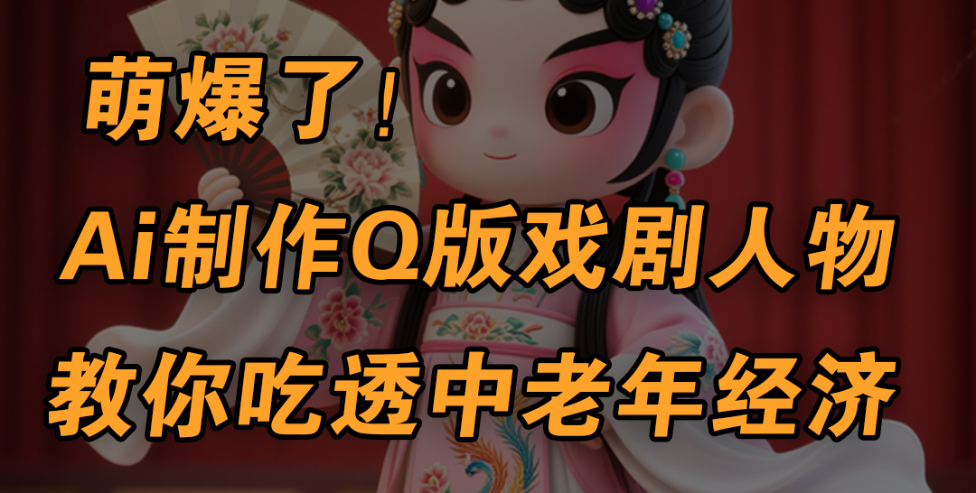 用Ai制作Q版戏剧人物，手把手教你吃透中老年经济，5分钟一个成品，多渠道变现-千图副业网