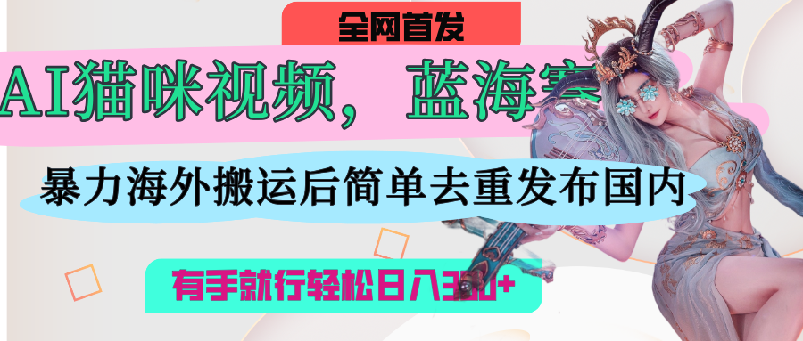 AI猫咪视频蓝海赛道，操作简单，直接海外搬运，简单去重，操作简单，有手就行日入500+-千图副业网
