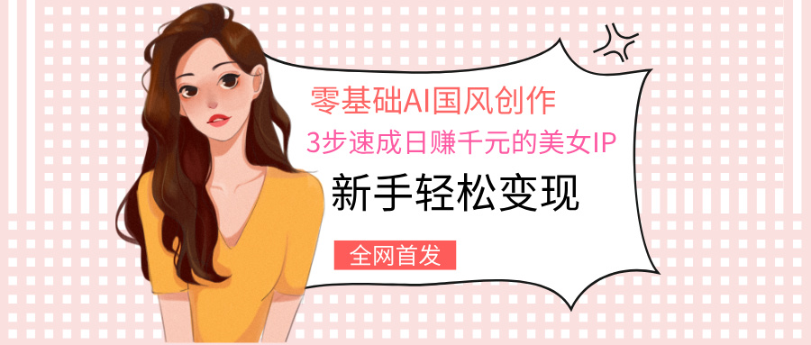 零基础AI国风创作：3步速成日赚千元的美女IP，新手轻松变现-千图副业网