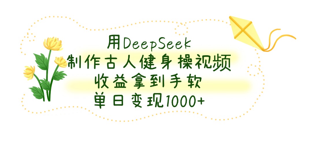 用DeepSeek制作古人健身操视频，收益拿到手软，单日变现1000+-千图副业网