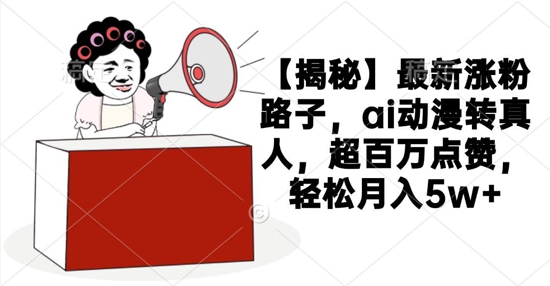 【揭秘】最新涨粉路子，ai动漫转真人，超百万点赞，轻松月入5w+-千图副业网