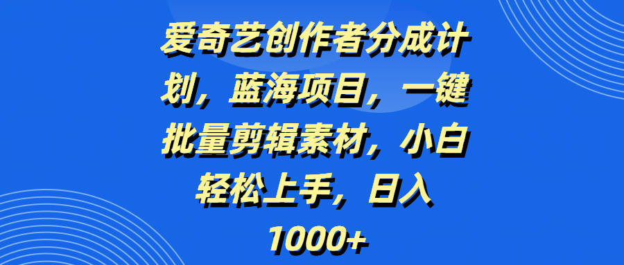 爱奇艺创作者分成计划，蓝海项目，一键批量剪辑素材，小白轻松上手，日入1000+-千图副业网