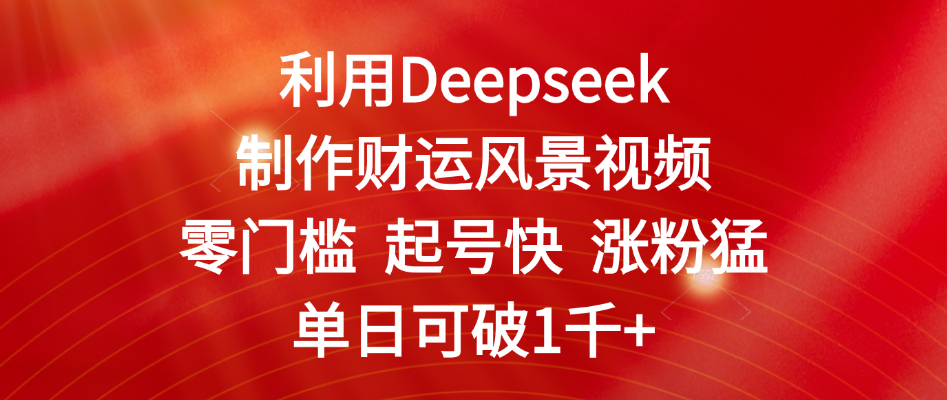 利用Deepseek制作财运风景视频，零门槛 起号快 涨粉猛，单日可破1千+-千图副业网