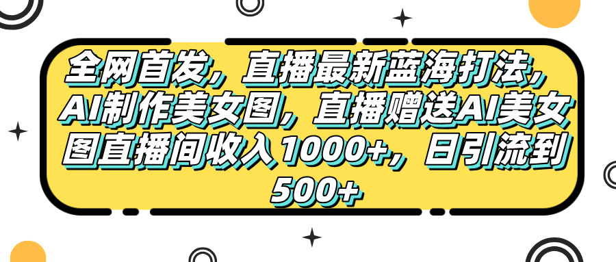 全网首发，直播最新蓝海打法，AI制作美女图，直播赠送AI美女图直播间收入1000+，日引流到500+，-千图副业网