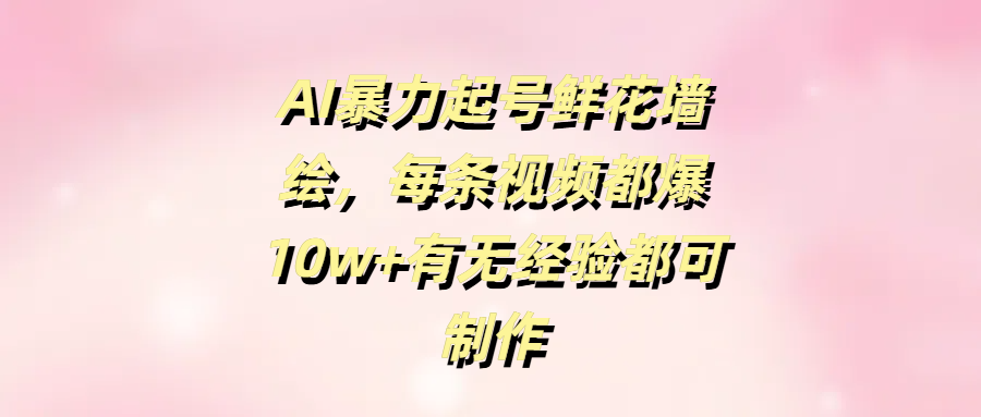 AI暴力起号鲜花墙绘，每条视频都爆10w+有无经验都可制作-千图副业网