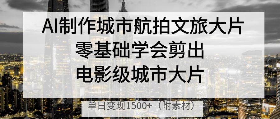 AI制作城市航拍文旅大片，零基础学会剪出电影级城市大片，单日变现1500+-千图副业网