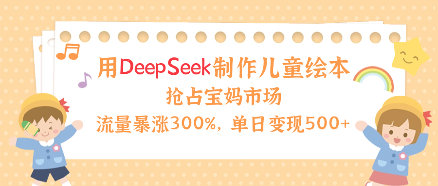 用Deepseek制作儿童绘本，流量暴涨300%，抢占宝妈儿童市场，单日变现500+！-千图副业网