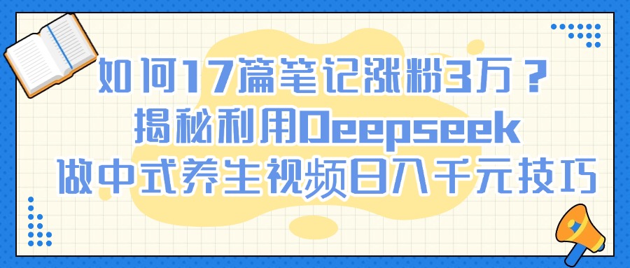 如何17篇笔记涨粉3万？揭秘利用Deepseek做中式养生视频日入千元技巧-千图副业网