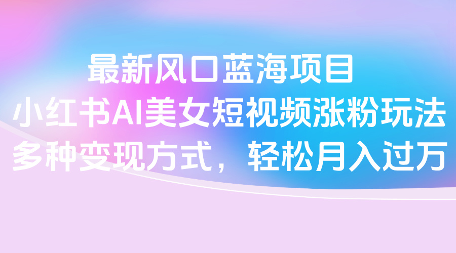 最新风口蓝海项目，小红书AI美女短视频涨粉玩法，多种变现方式轻松月入过万-千图副业网