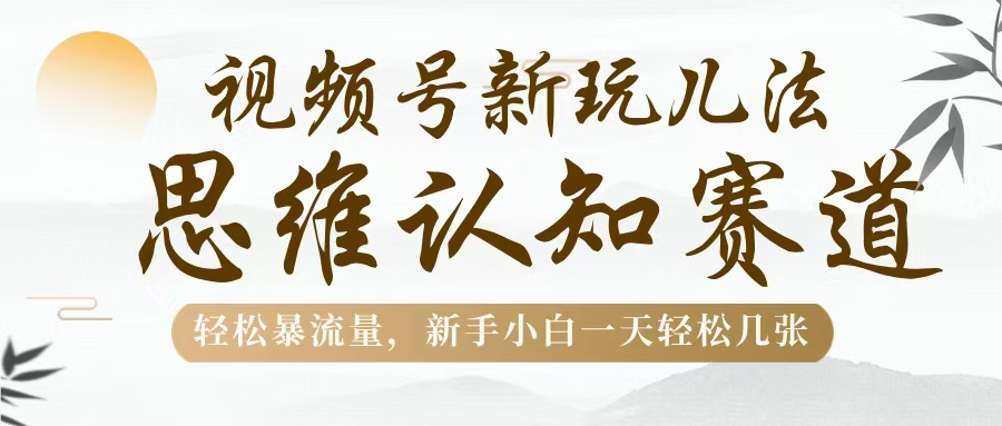 视频号新玩儿法，思维认知赛道，轻松暴流量，新手小白一天几张-千图副业网