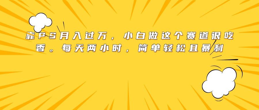 靠PS月入过万，小白做这个赛道很吃香。每天两小时，简单轻松且暴利-千图副业网