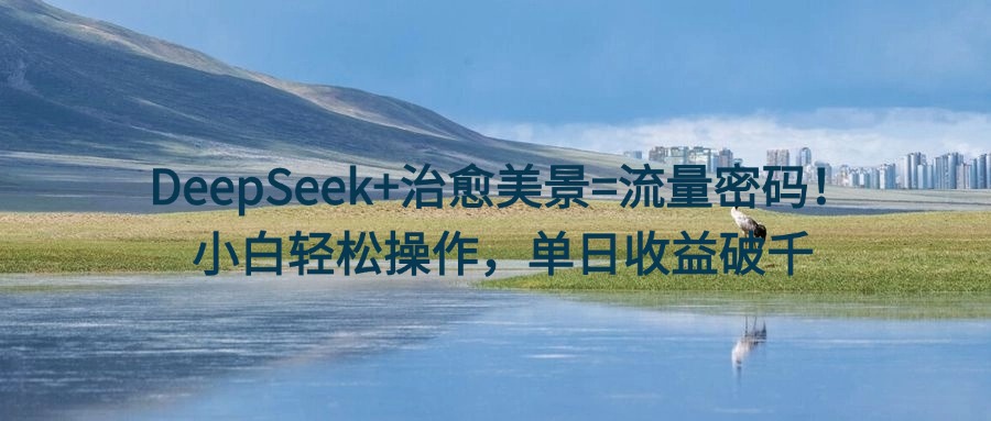 DeepSeek+治愈美景=流量密码！小白轻松操作，单日收益破千-千图副业网