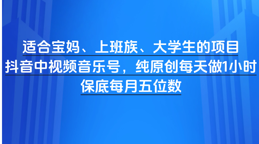适合宝妈、上班族、大学生的项目，抖音中视频音乐号，纯原创每天做1小时，保底每月五位数-千图副业网